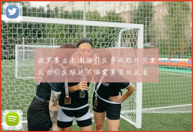 波罗赛后未谢场引发争议怒斥贝里瓦尔引发球迷不满需要深刻反省