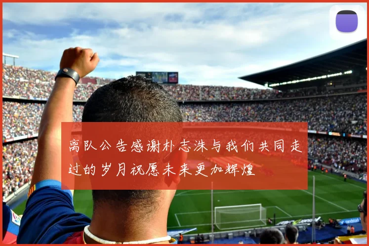 离队公告感谢朴志洙与我们共同走过的岁月祝愿未来更加辉煌