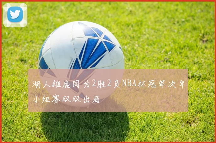 湖人雄鹿同为2胜2负NBA杯冠军次年小组赛双双出局