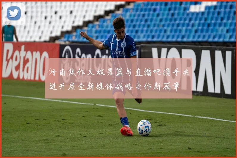 河南焦作文旅男篮与直播吧携手共进开启全新媒体战略合作新篇章