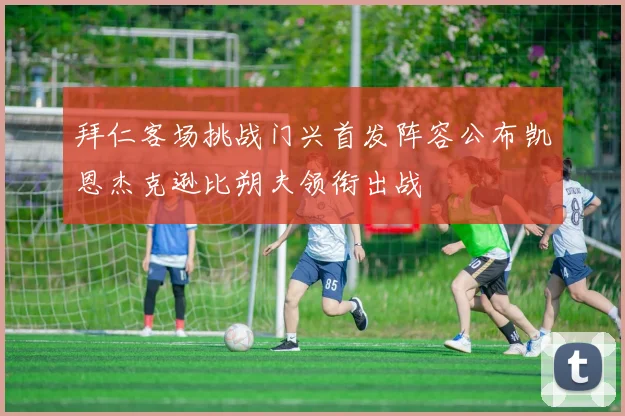 拜仁客场挑战门兴首发阵容公布凯恩杰克逊比朔夫领衔出战