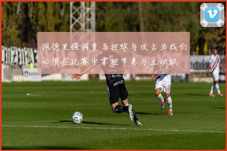 佩德里强调皇马控球与攻击力我们必须在比赛中掌控节奏与主动权