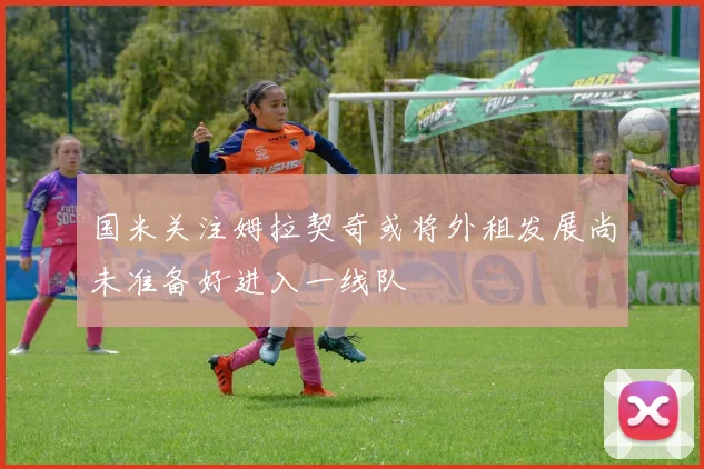 国米关注姆拉契奇或将外租发展尚未准备好进入一线队