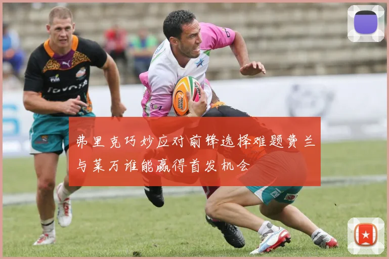 弗里克巧妙应对前锋选择难题费兰与莱万谁能赢得首发机会