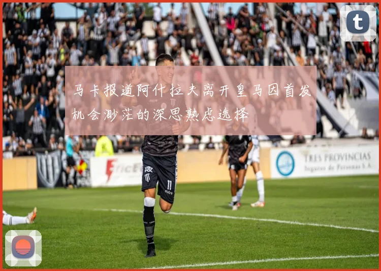 马卡报道阿什拉夫离开皇马因首发机会渺茫的深思熟虑选择