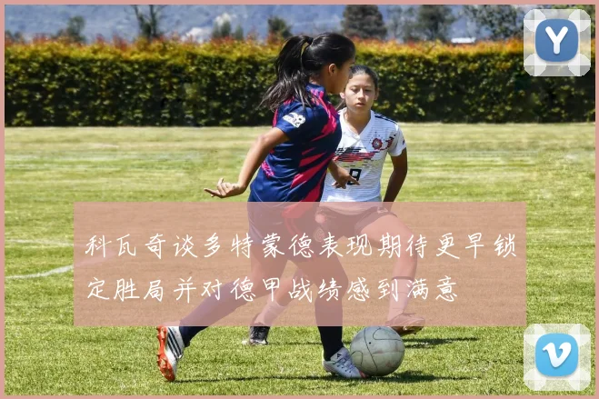 科瓦奇谈多特蒙德表现期待更早锁定胜局并对德甲战绩感到满意
