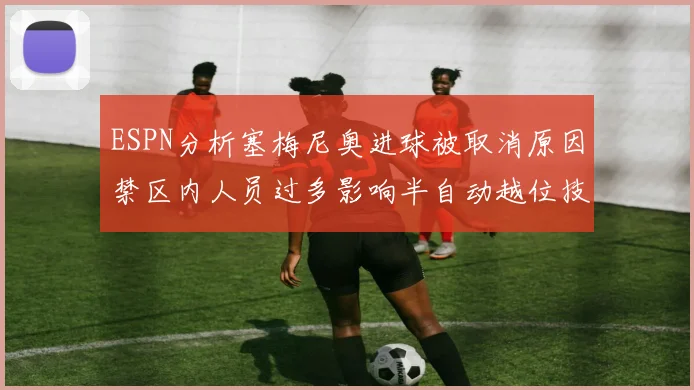 ESPN分析塞梅尼奥进球被取消原因禁区内人员过多影响半自动越位技术使用