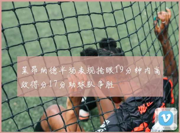 莱昂纳德半场表现抢眼19分钟内高效得分17分助球队争胜
