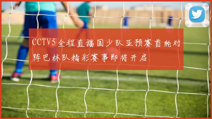 CCTV5全程直播国少队亚预赛首轮对阵巴林队精彩赛事即将开启