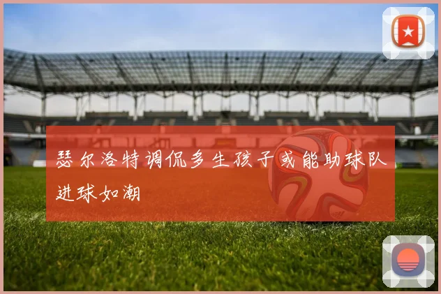 瑟尔洛特调侃多生孩子或能助球队进球如潮