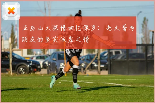 亚历山大深情回忆保罗：老大哥与朋友的坚实依靠之情