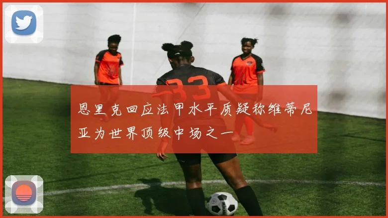 恩里克回应法甲水平质疑称维蒂尼亚为世界顶级中场之一