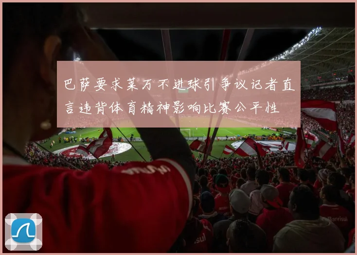 巴萨要求莱万不进球引争议记者直言违背体育精神影响比赛公平性