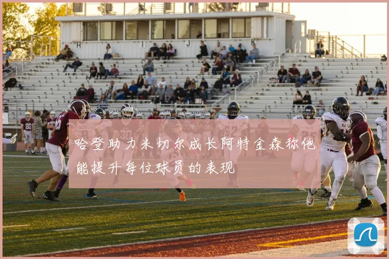 哈登助力米切尔成长阿特金森称他能提升每位球员的表现