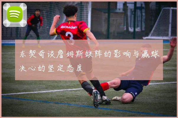 东契奇谈詹姆斯缺阵的影响与赢球决心的坚定态度