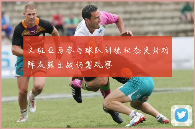 文班亚马参与球队训练状态良好对阵灰熊出战仍需观察