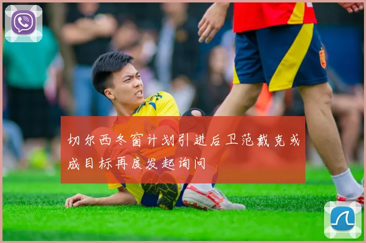 切尔西冬窗计划引进后卫范戴克或成目标再度发起询问