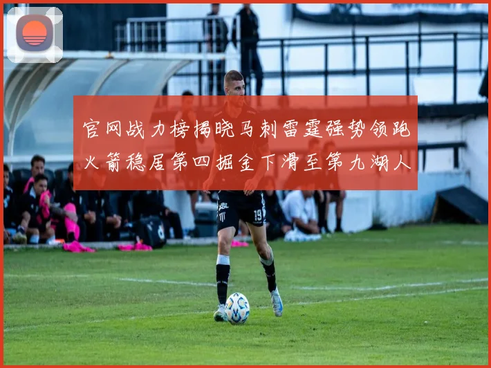 官网战力榜揭晓马刺雷霆强势领跑火箭稳居第四掘金下滑至第九湖人十名勇士十六快船十九