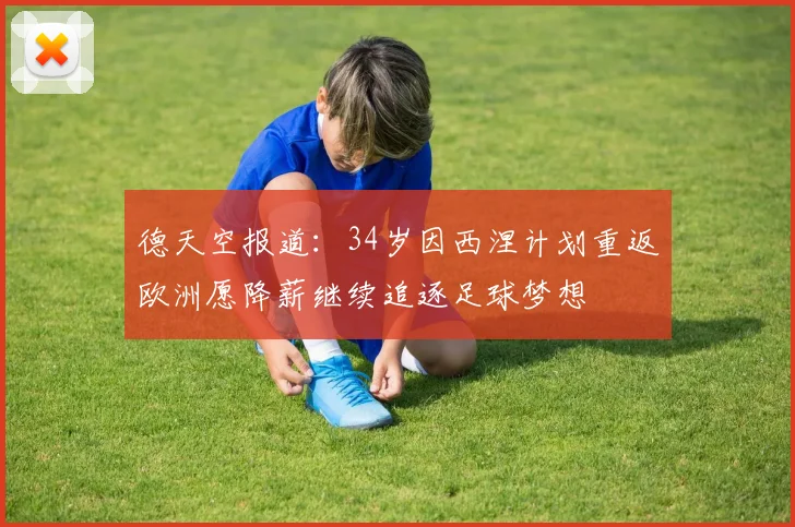 德天空报道：34岁因西涅计划重返欧洲愿降薪继续追逐足球梦想