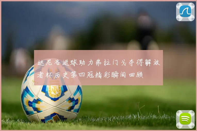 达尼洛进球助力弗拉门戈夺得解放者杯历史第四冠精彩瞬间回顾
