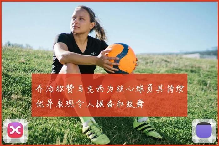乔治称赞马克西为核心球员其持续优异表现令人振奋和鼓舞