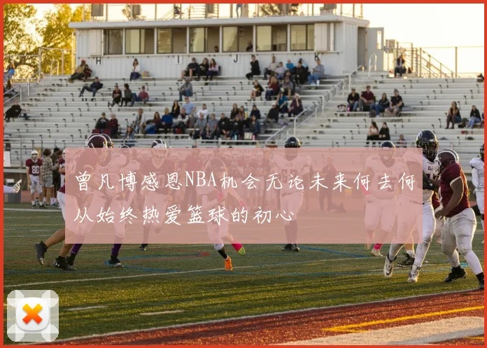 曾凡博感恩NBA机会无论未来何去何从始终热爱篮球的初心