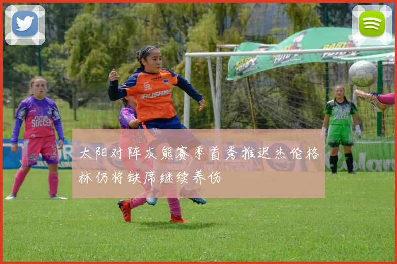 太阳对阵灰熊赛季首秀推迟杰伦格林仍将缺席继续养伤