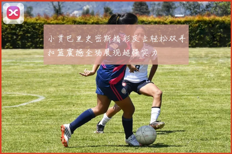 小贾巴里史密斯精彩反击轻松双手扣篮震撼全场展现超强实力