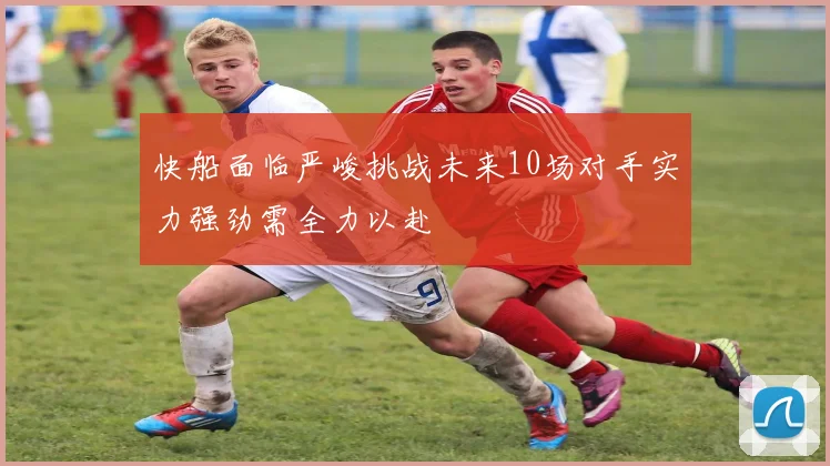 快船面临严峻挑战未来10场对手实力强劲需全力以赴