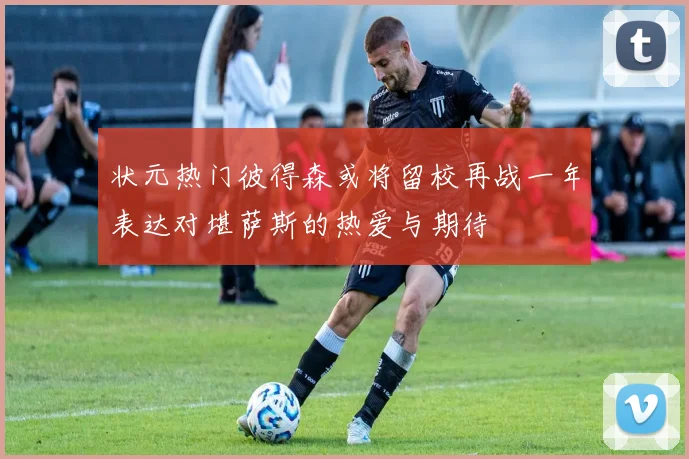 状元热门彼得森或将留校再战一年表达对堪萨斯的热爱与期待