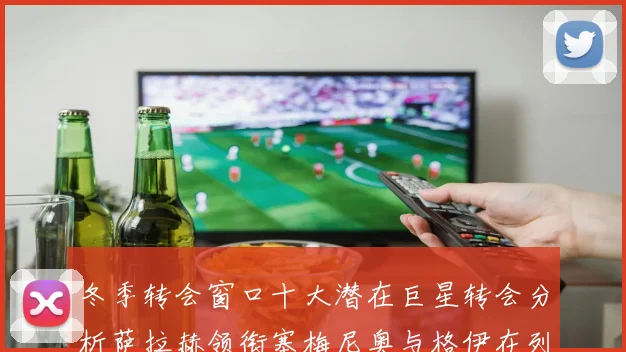 冬季转会窗口十大潜在巨星转会分析萨拉赫领衔塞梅尼奥与格伊在列