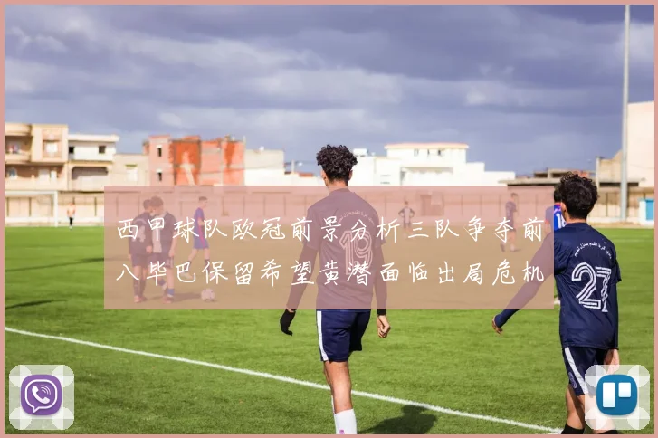 西甲球队欧冠前景分析三队争夺前八毕巴保留希望黄潜面临出局危机