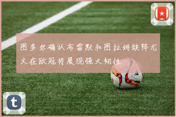 图多尔确认布雷默和图拉姆缺阵尤文在欧冠将展现强大韧性