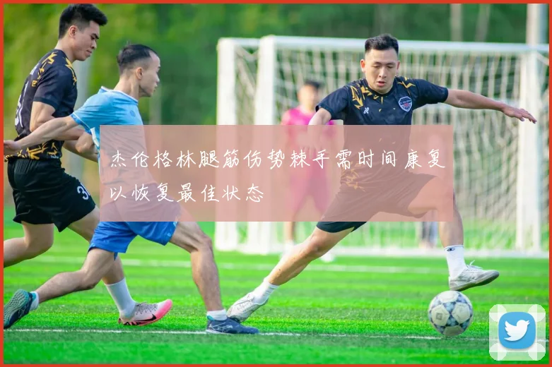杰伦格林腿筋伤势棘手需时间康复以恢复最佳状态