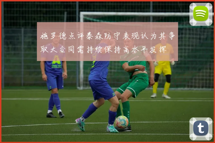 施罗德点评泰森防守表现认为其争取大合同需持续保持高水平发挥