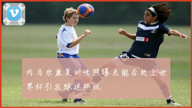 内马尔康复训练照曝光能否赶上世界杯引发球迷热议