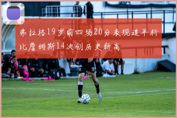 弗拉格19岁前四场20分表现追平科比詹姆斯14次创历史新高