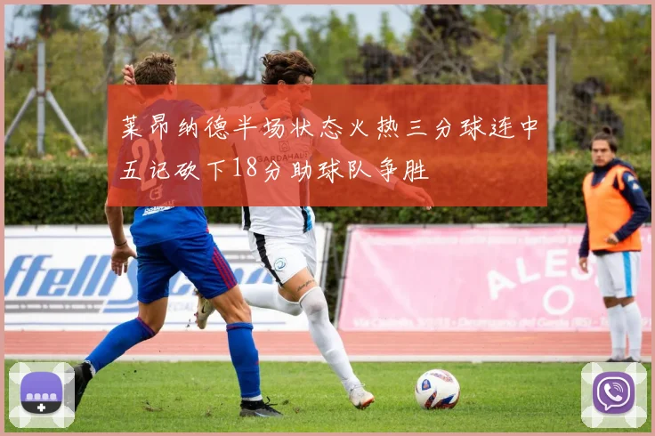 莱昂纳德半场状态火热三分球连中五记砍下18分助球队争胜