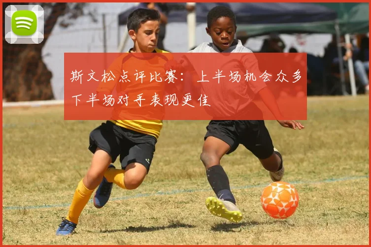 斯文松点评比赛：上半场机会众多下半场对手表现更佳
