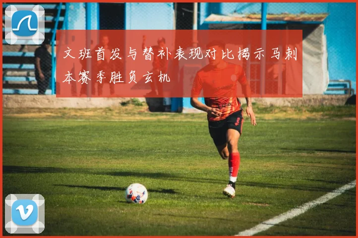 文班首发与替补表现对比揭示马刺本赛季胜负玄机