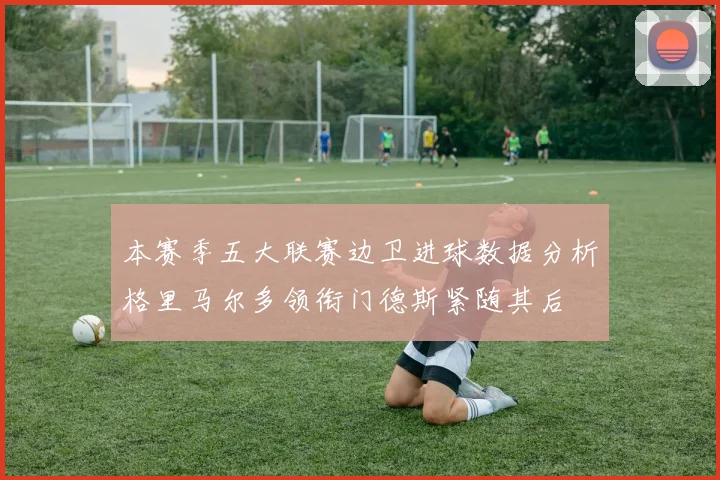 本赛季五大联赛边卫进球数据分析格里马尔多领衔门德斯紧随其后