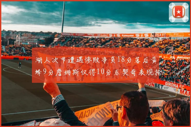 湖人次节遭遇惨败净负18分落后黄蜂9分詹姆斯仅得10分东契奇表现抢眼拿下19分