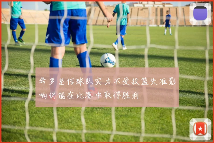 希罗坚信球队实力不受投篮失准影响仍能在比赛中取得胜利