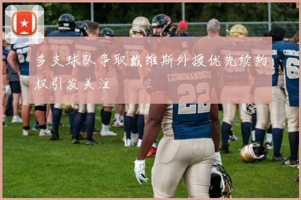 多支球队争取戴维斯外援优先续约权引发关注
