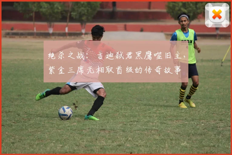 绝杀之战：吉迪弑君黑鹰噬旧主，紫金三席无相取首级的传奇故事