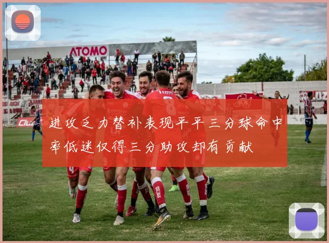 进攻乏力替补表现平平三分球命中率低迷仅得三分助攻却有贡献