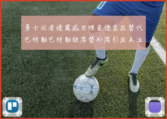 勇士记者透露威尔理查德首发替代巴特勒巴特勒缺席替补席引发关注