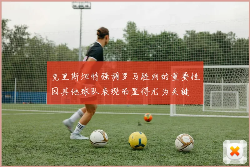 克里斯坦特强调罗马胜利的重要性因其他球队表现而显得尤为关键