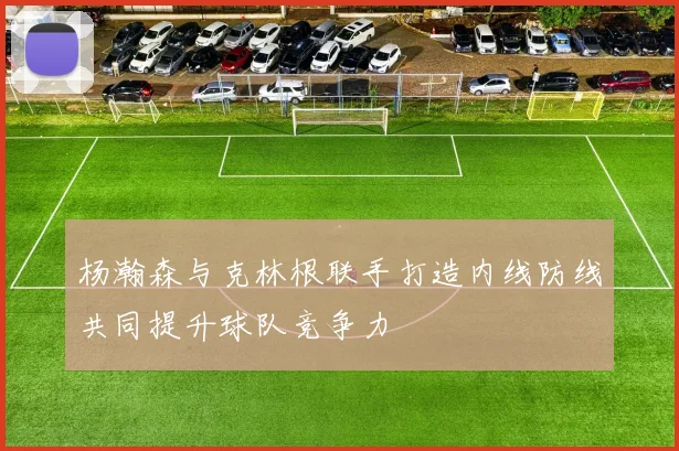 杨瀚森与克林根联手打造内线防线共同提升球队竞争力