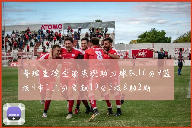 普理查德全能表现助力球队16分9篮板4中1三分贡献19分5板8助2断